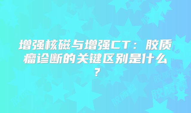 增强核磁与增强CT：胶质瘤诊断的关键区别是什么？