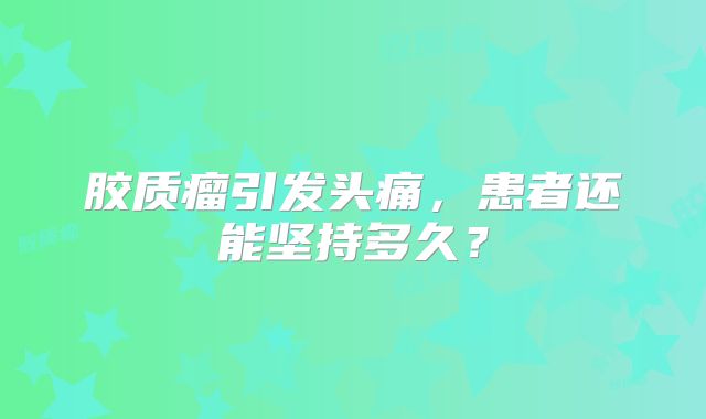 胶质瘤引发头痛，患者还能坚持多久？