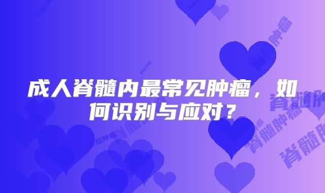 成人脊髓内最常见肿瘤，如何识别与应对？
