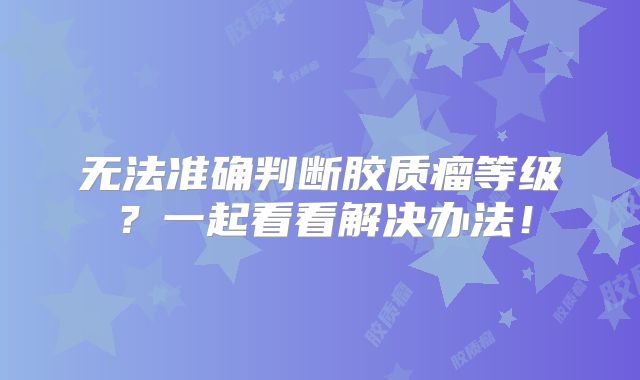 无法准确判断胶质瘤等级？一起看看解决办法！