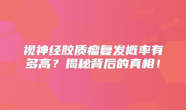 视神经胶质瘤复发概率有多高？揭秘背后的真相！