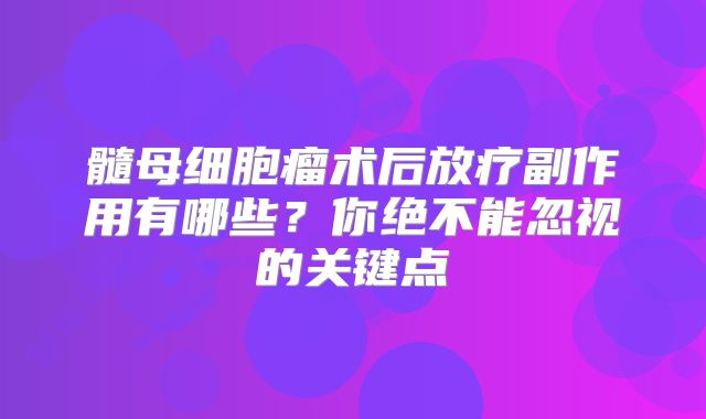 髓母细胞瘤术后放疗副作用有哪些？你绝不能忽视的关键点