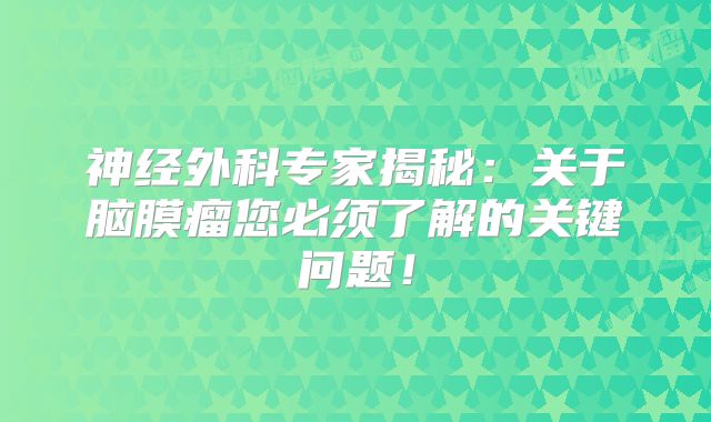 神经外科专家揭秘：关于脑膜瘤您必须了解的关键问题！