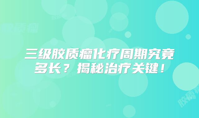 三级胶质瘤化疗周期究竟多长？揭秘治疗关键！