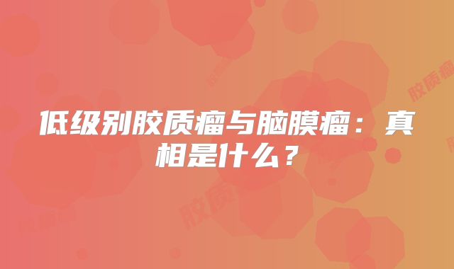 低级别胶质瘤与脑膜瘤：真相是什么？