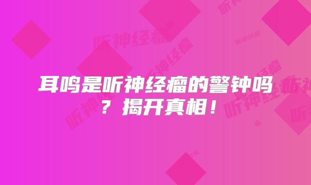 耳鸣是听神经瘤的警钟吗？揭开真相！