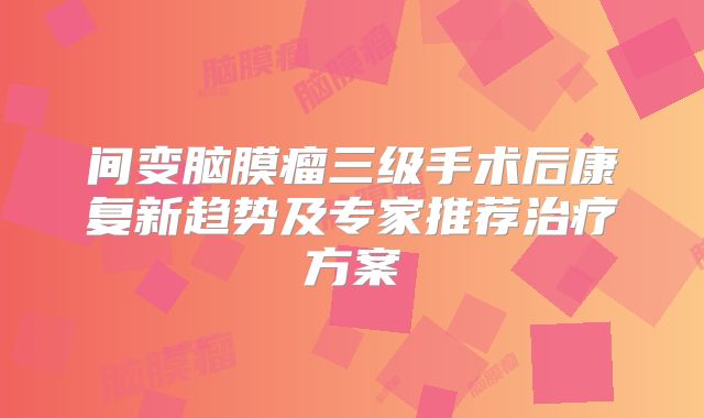 间变脑膜瘤三级手术后康复新趋势及专家推荐治疗方案