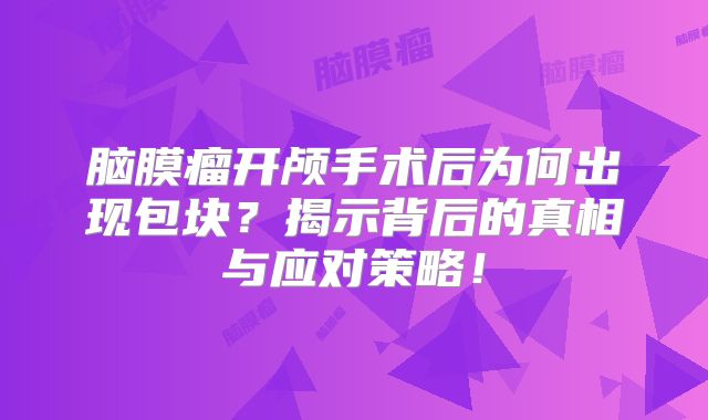 脑膜瘤开颅手术后为何出现包块？揭示背后的真相与应对策略！