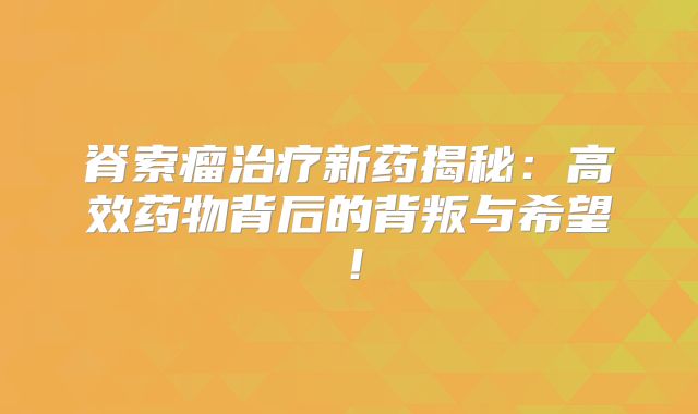 脊索瘤治疗新药揭秘：高效药物背后的背叛与希望！