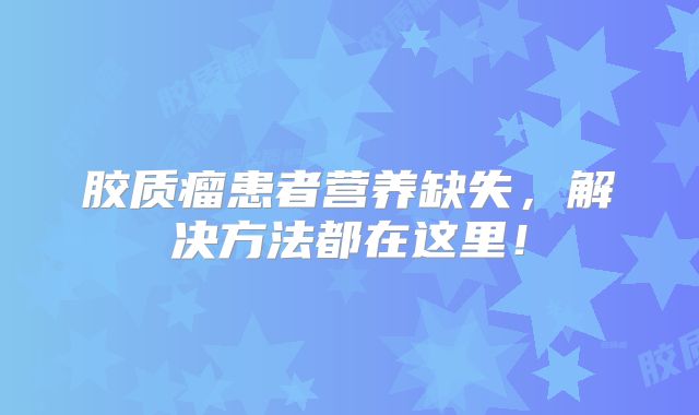 胶质瘤患者营养缺失，解决方法都在这里！