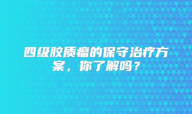 四级胶质瘤的保守治疗方案，你了解吗？