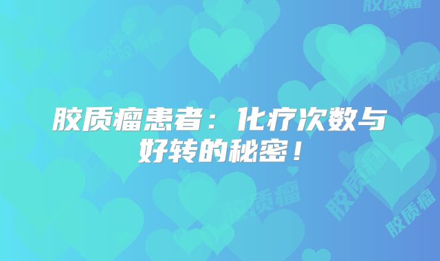 胶质瘤患者：化疗次数与好转的秘密！