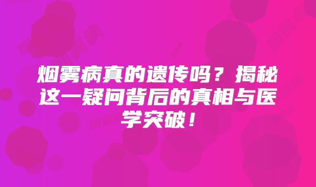 烟雾病真的遗传吗？揭秘这一疑问背后的真相与医学突破！