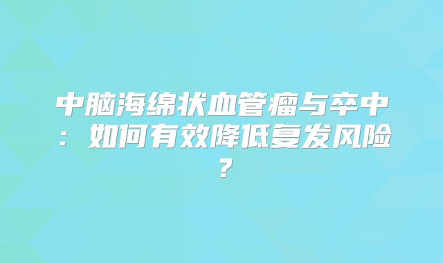 中脑海绵状血管瘤与卒中：如何有效降低复发风险？