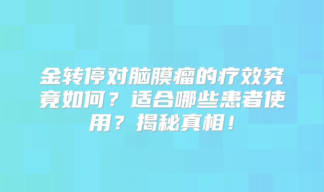 金转停对脑膜瘤的疗效究竟如何？适合哪些患者使用？揭秘真相！