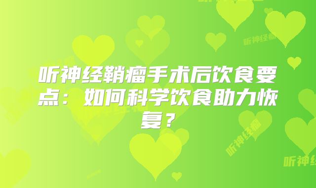 听神经鞘瘤手术后饮食要点：如何科学饮食助力恢复？