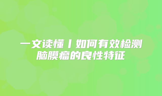 一文读懂丨如何有效检测脑膜瘤的良性特征