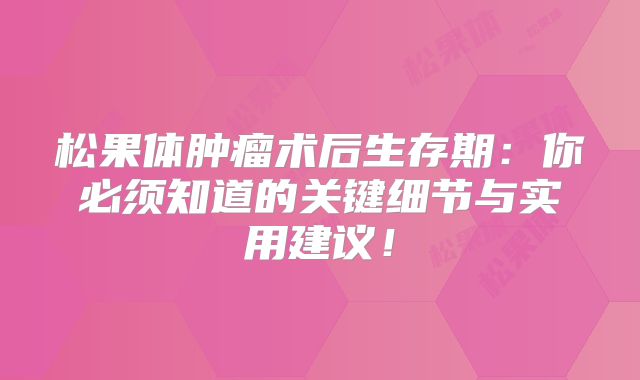 松果体肿瘤术后生存期：你必须知道的关键细节与实用建议！