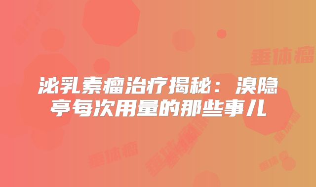 泌乳素瘤治疗揭秘：溴隐亭每次用量的那些事儿