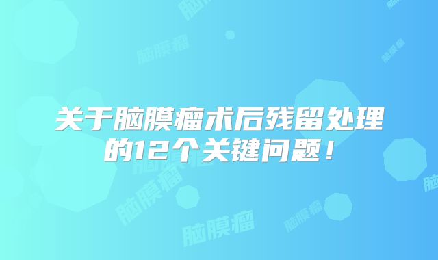 关于脑膜瘤术后残留处理的12个关键问题！