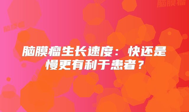 脑膜瘤生长速度：快还是慢更有利于患者？
