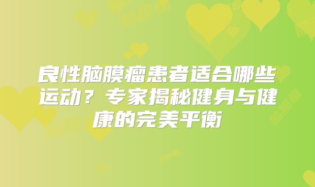 良性脑膜瘤患者适合哪些运动？专家揭秘健身与健康的完美平衡