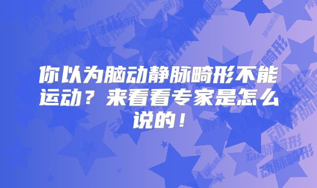你以为脑动静脉畸形不能运动？来看看专家是怎么说的！