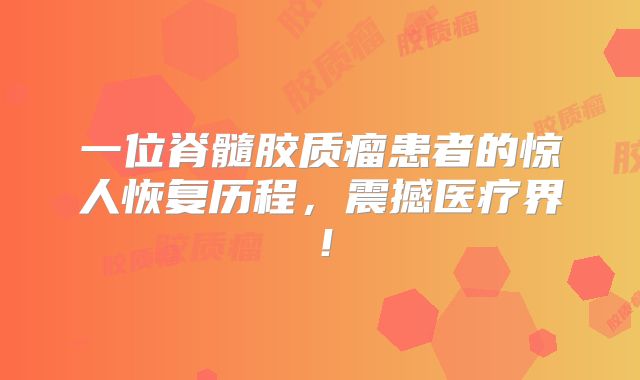 一位脊髓胶质瘤患者的惊人恢复历程，震撼医疗界！