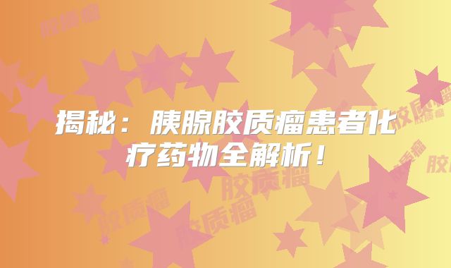 揭秘：胰腺胶质瘤患者化疗药物全解析！