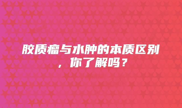 胶质瘤与水肿的本质区别，你了解吗？
