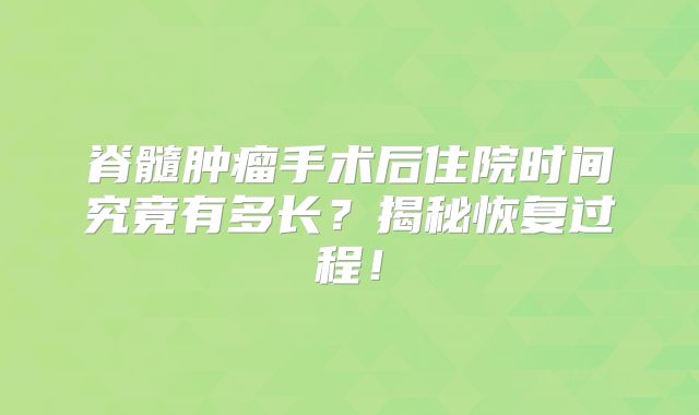 脊髓肿瘤手术后住院时间究竟有多长？揭秘恢复过程！