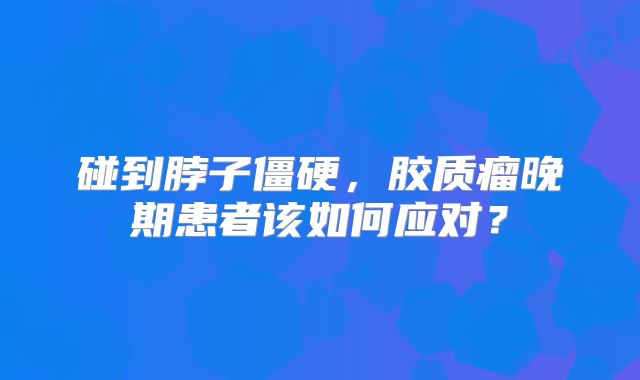 碰到脖子僵硬，胶质瘤晚期患者该如何应对？
