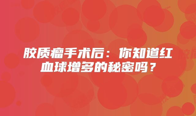 胶质瘤手术后：你知道红血球增多的秘密吗？