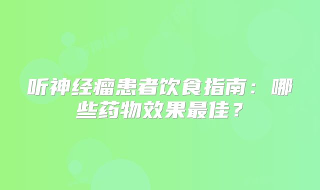 听神经瘤患者饮食指南：哪些药物效果最佳？