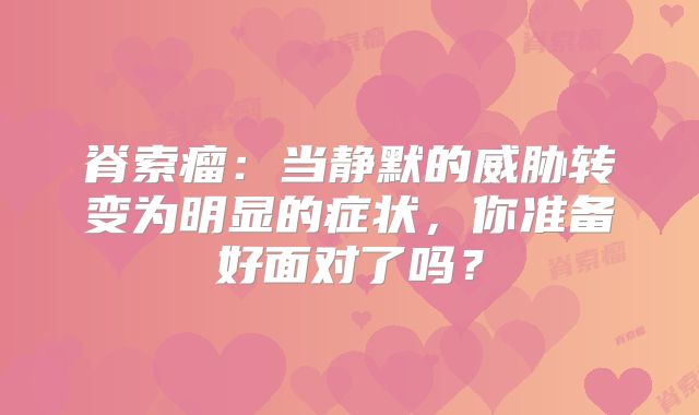 脊索瘤：当静默的威胁转变为明显的症状，你准备好面对了吗？