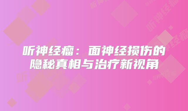 听神经瘤：面神经损伤的隐秘真相与治疗新视角