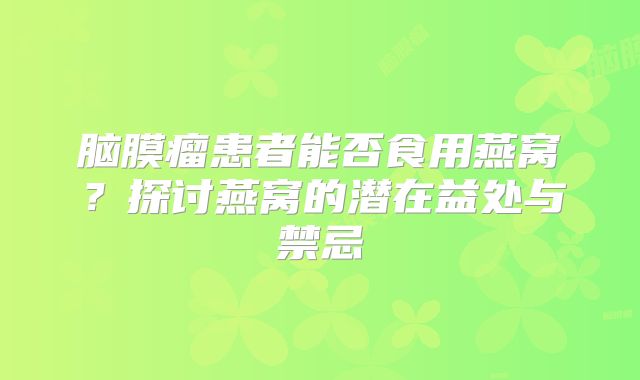 脑膜瘤患者能否食用燕窝？探讨燕窝的潜在益处与禁忌