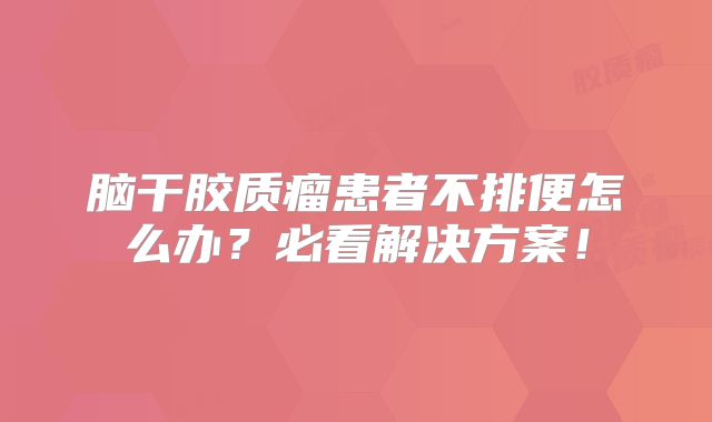 脑干胶质瘤患者不排便怎么办？必看解决方案！
