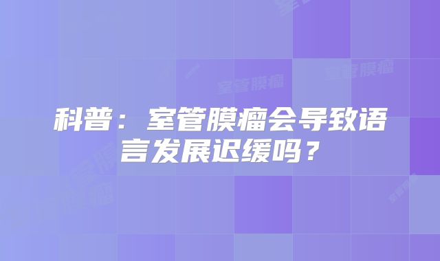 科普：室管膜瘤会导致语言发展迟缓吗？