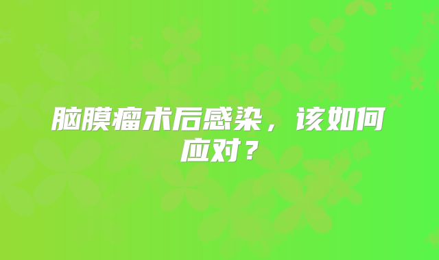 脑膜瘤术后感染，该如何应对？