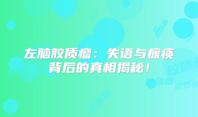 左脑胶质瘤：失语与瘫痪背后的真相揭秘！
