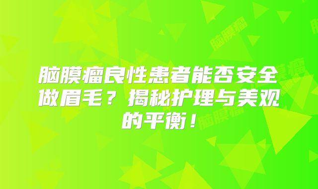 脑膜瘤良性患者能否安全做眉毛？揭秘护理与美观的平衡！