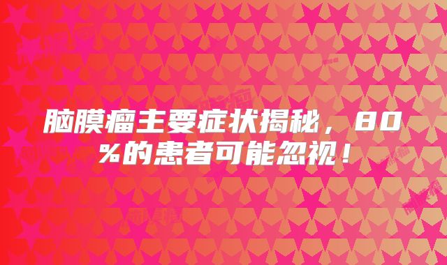 脑膜瘤主要症状揭秘，80%的患者可能忽视！