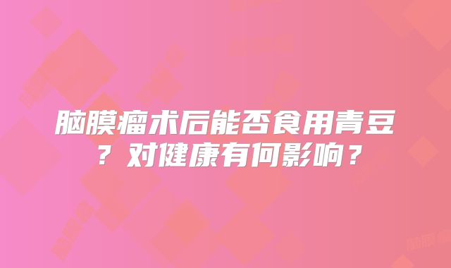 脑膜瘤术后能否食用青豆？对健康有何影响？