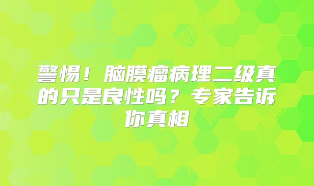 警惕！脑膜瘤病理二级真的只是良性吗？专家告诉你真相