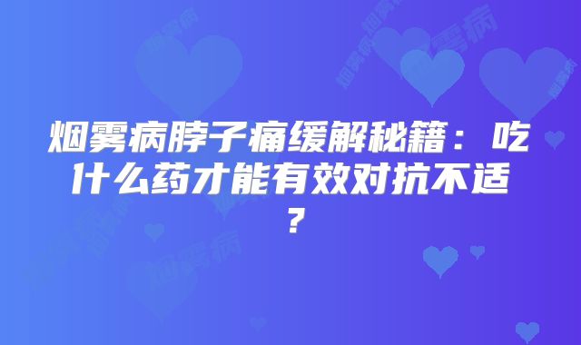 烟雾病脖子痛缓解秘籍：吃什么药才能有效对抗不适？