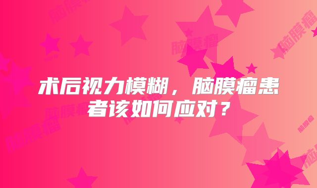 术后视力模糊，脑膜瘤患者该如何应对？