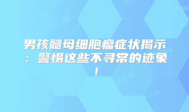 男孩髓母细胞瘤症状揭示：警惕这些不寻常的迹象！