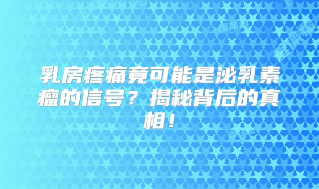 乳房疼痛竟可能是泌乳素瘤的信号？揭秘背后的真相！
