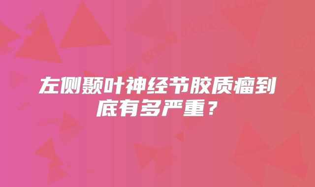左侧颞叶神经节胶质瘤到底有多严重？